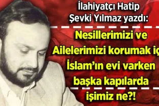 Şevki Yılmaz yazdı: Nesillerimizi ve Ailelerimizi korumak için İslam’ın evi varken başka kapılarda işimiz ne?