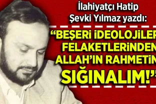 Şevki Yılmaz yazdı: Beşeri İdeolojilerin Felaketlerinden, Allah’ın Rahmetine Sığınalım!