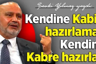 Şevki Yılmaz yazdı: Kendine Kabir hazırlama, Kendini Kabre hazırla!