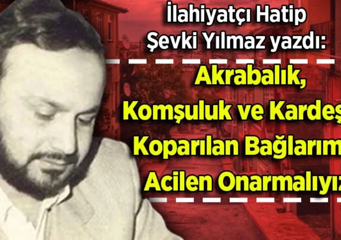 Şevki Yılmaz yazdı: Akrabalık, Komşuluk ve Kardeşlik! Koparılan Bağlarımızı Acilen Onarmalıyız!