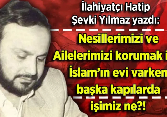 Şevki Yılmaz yazdı: Nesillerimizi ve Ailelerimizi korumak için İslam’ın evi varken başka kapılarda işimiz ne?