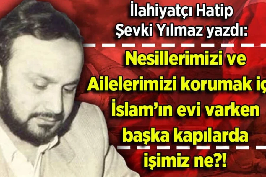 Şevki Yılmaz yazdı: Nesillerimizi ve Ailelerimizi korumak için İslam’ın evi varken başka kapılarda işimiz ne?