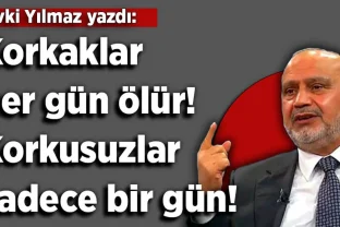Şevki Yılmaz yazdı: Korkaklar her gün ölür! Korkusuzlar sadece bir gün!