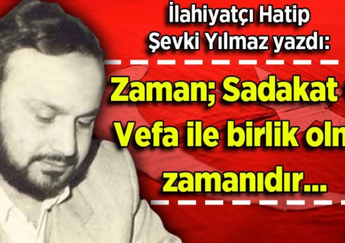 Şevki Yılmaz yazdı: Zaman; Sadakat ve Vefa ile birlik olma zamanıdır...